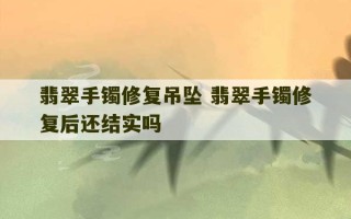 翡翠手镯修复吊坠 翡翠手镯修复后还结实吗