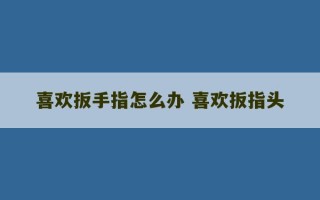 喜欢扳手指怎么办 喜欢扳指头