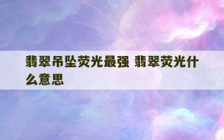 翡翠吊坠荧光最强 翡翠荧光什么意思