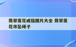 翡翠莲花戒指图片大全 翡翠莲花吊坠绳子