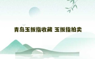 青岛玉扳指收藏 玉扳指拍卖