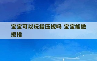 宝宝可以玩指压板吗 宝宝能做扳指