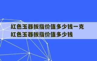 红色玉器扳指价值多少钱一克 红色玉器扳指价值多少钱