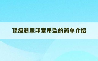 顶级翡翠印章吊坠的简单介绍