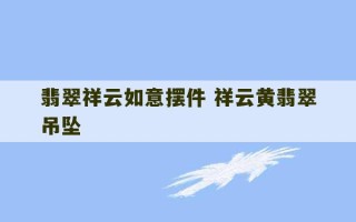 翡翠祥云如意摆件 祥云黄翡翠吊坠