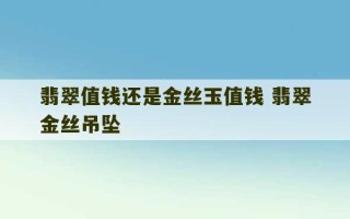 翡翠值钱还是金丝玉值钱 翡翠金丝吊坠