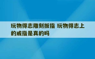 玩物得志雕刻扳指 玩物得志上的戒指是真的吗