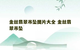 金丝翡翠吊坠图片大全 金丝翡翠吊坠