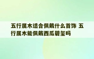 五行属木适合佩戴什么首饰 五行属木能佩戴西瓜碧玺吗