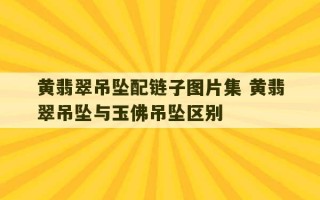 黄翡翠吊坠配链子图片集 黄翡翠吊坠与玉佛吊坠区别