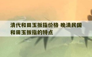 清代和田玉扳指价格 晚清民国和田玉扳指的特点