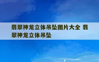 翡翠神龙立体吊坠图片大全 翡翠神龙立体吊坠