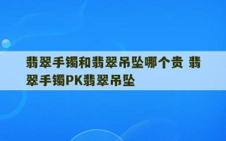 翡翠手镯和翡翠吊坠哪个贵 翡翠手镯PK翡翠吊坠