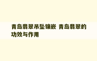 青岛翡翠吊坠镶嵌 青岛翡翠的功效与作用