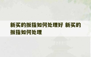 新买的扳指如何处理好 新买的扳指如何处理