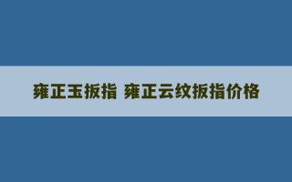 雍正玉扳指 雍正云纹扳指价格