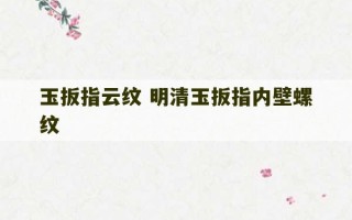 玉扳指云纹 明清玉扳指内壁螺纹