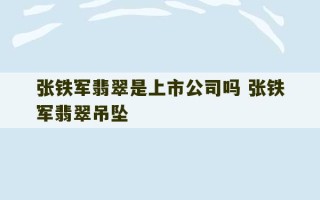 张铁军翡翠是上市公司吗 张铁军翡翠吊坠