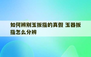 如何辨别玉扳指的真假 玉器扳指怎么分辨