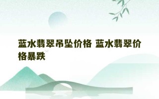 蓝水翡翠吊坠价格 蓝水翡翠价格暴跌