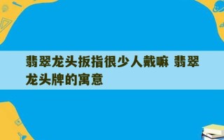 翡翠龙头扳指很少人戴嘛 翡翠龙头牌的寓意