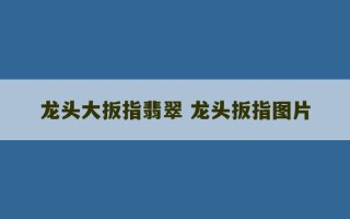 龙头大扳指翡翠 龙头扳指图片