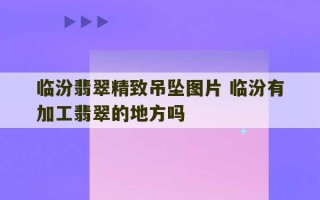 临汾翡翠精致吊坠图片 临汾有加工翡翠的地方吗