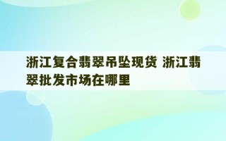 浙江复合翡翠吊坠现货 浙江翡翠批发市场在哪里