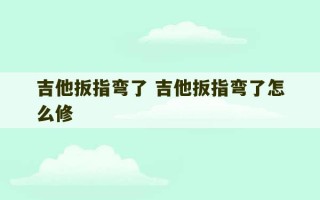 吉他扳指弯了 吉他扳指弯了怎么修