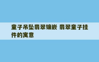 童子吊坠翡翠镶嵌 翡翠童子挂件的寓意