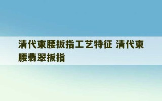 清代束腰扳指工艺特征 清代束腰翡翠扳指