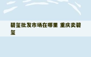 碧玺批发市场在哪里 重庆卖碧玺