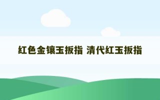 红色金镶玉扳指 清代红玉扳指