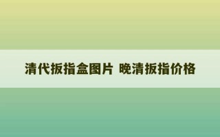 清代扳指盒图片 晚清扳指价格