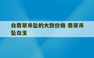 白翡翠吊坠的大致价格 翡翠吊坠白玉