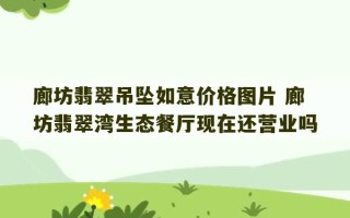 廊坊翡翠吊坠如意价格图片 廊坊翡翠湾生态餐厅现在还营业吗