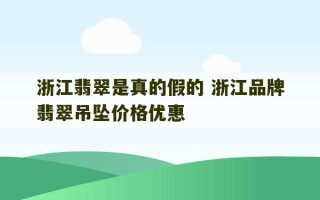 浙江翡翠是真的假的 浙江品牌翡翠吊坠价格优惠