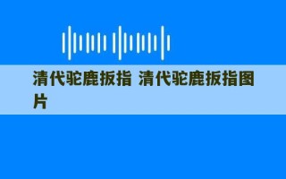 清代驼鹿扳指 清代驼鹿扳指图片