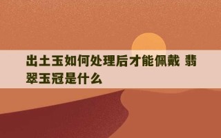 出土玉如何处理后才能佩戴 翡翠玉冠是什么