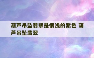 葫芦吊坠翡翠是很浅的紫色 葫芦吊坠翡翠