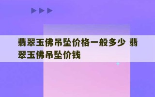 翡翠玉佛吊坠价格一般多少 翡翠玉佛吊坠价钱