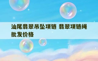 汕尾翡翠吊坠项链 翡翠项链绳批发价格