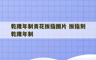 乾隆年制青花扳指图片 扳指刻乾隆年制