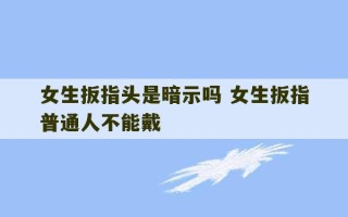 女生扳指头是暗示吗 女生扳指普通人不能戴