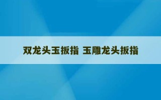 双龙头玉扳指 玉雕龙头扳指