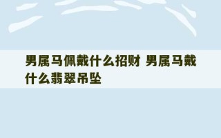 男属马佩戴什么招财 男属马戴什么翡翠吊坠