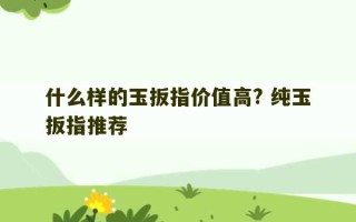 什么样的玉扳指价值高? 纯玉扳指推荐