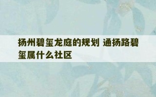 扬州碧玺龙庭的规划 通扬路碧玺属什么社区