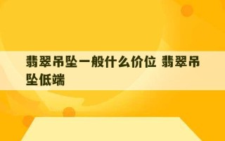 翡翠吊坠一般什么价位 翡翠吊坠低端