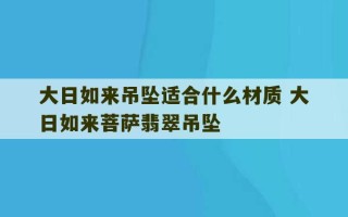 大日如来吊坠适合什么材质 大日如来菩萨翡翠吊坠